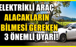 Elektrikli araç alacakların dikkat etmesi gerekiyor: Gözden kaçan 3 şey